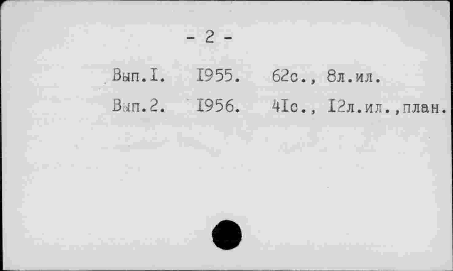 ﻿- г -
Зып.1. 1955.	62с.» 8л.ил.
Зып.2. 1956.	41с., 12л.ил.,план.